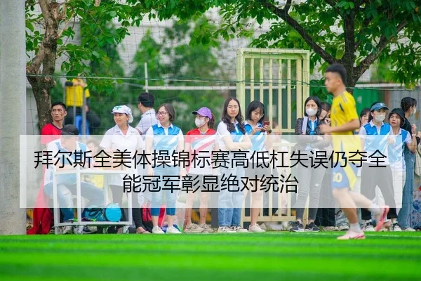 拜尔斯全美体操锦标赛高低杠失误仍夺全能冠军彰显绝对统治