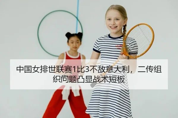 中国女排世联赛1比3不敌意大利，二传组织问题凸显战术短板